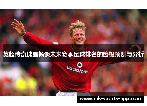 英超传奇球星畅谈未来赛季足球排名的终极预测与分析
